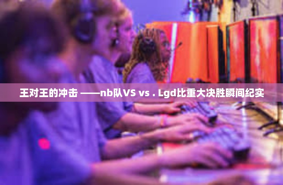 王对王的冲击 ——nb队VS vs . Lgd比重大决胜瞬间纪实