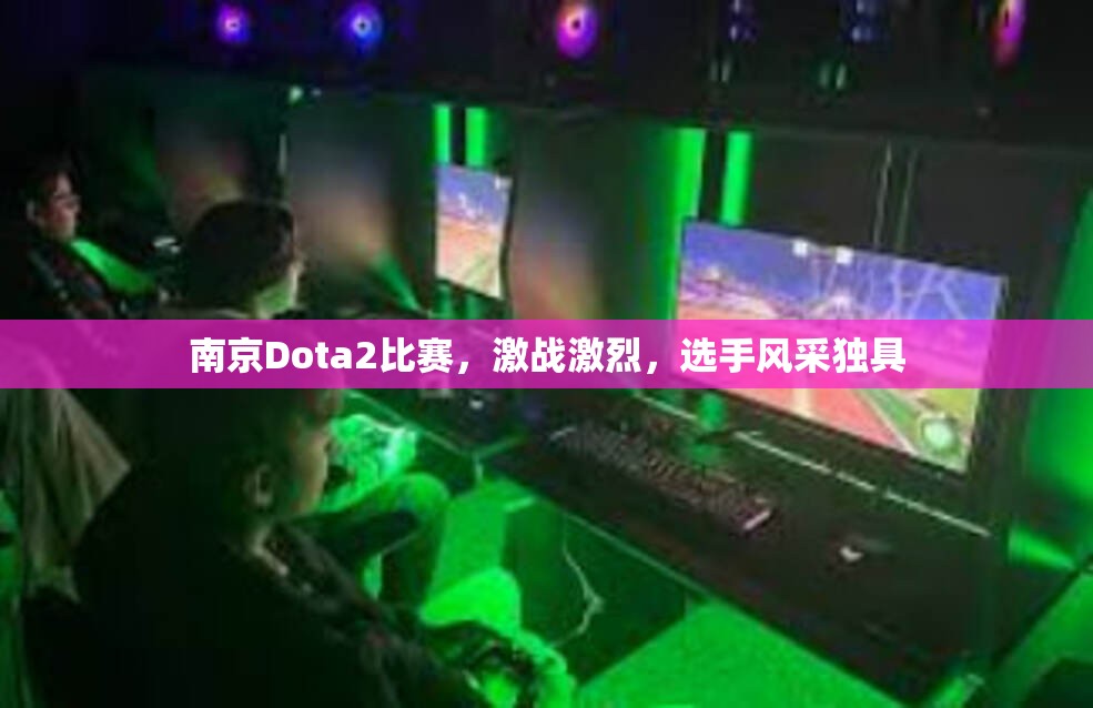 南京Dota2比赛，激战激烈，选手风采独具